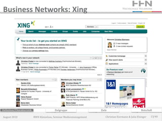 Business Networks: Xing




Definition/Charakteristik                  Zielgruppe                 Ziele                             Botschaft

August 2010                 RWH Künzelsau, Seminar Medienmanagement       Christian Eiermann & Julia Elsinger   13/40
 