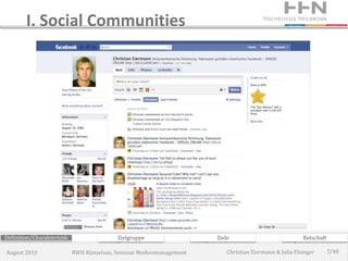 I. Social Communities




Definition/Charakteristik                  Zielgruppe                 Ziele                             Botschaft

August 2010                 RWH Künzelsau, Seminar Medienmanagement       Christian Eiermann & Julia Elsinger       7/40
 