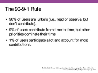 The 90-9-1 Rule
●   90% of users are lurkers (i.e., read or observe, but
    don't contribute).
●   9% of users contribute...