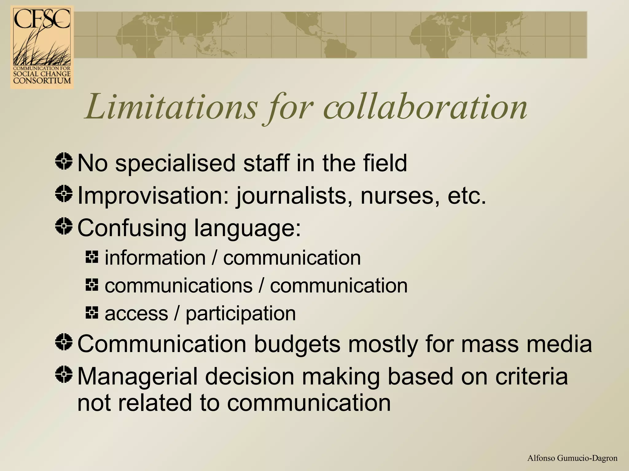 Limitations for collaboration No specialised staff in the field Improvisation: journalists, nurses, etc. Confusing language: information / communication communications / communication access / participation Communication budgets mostly for mass media Managerial decision making based on criteria not related to communication 