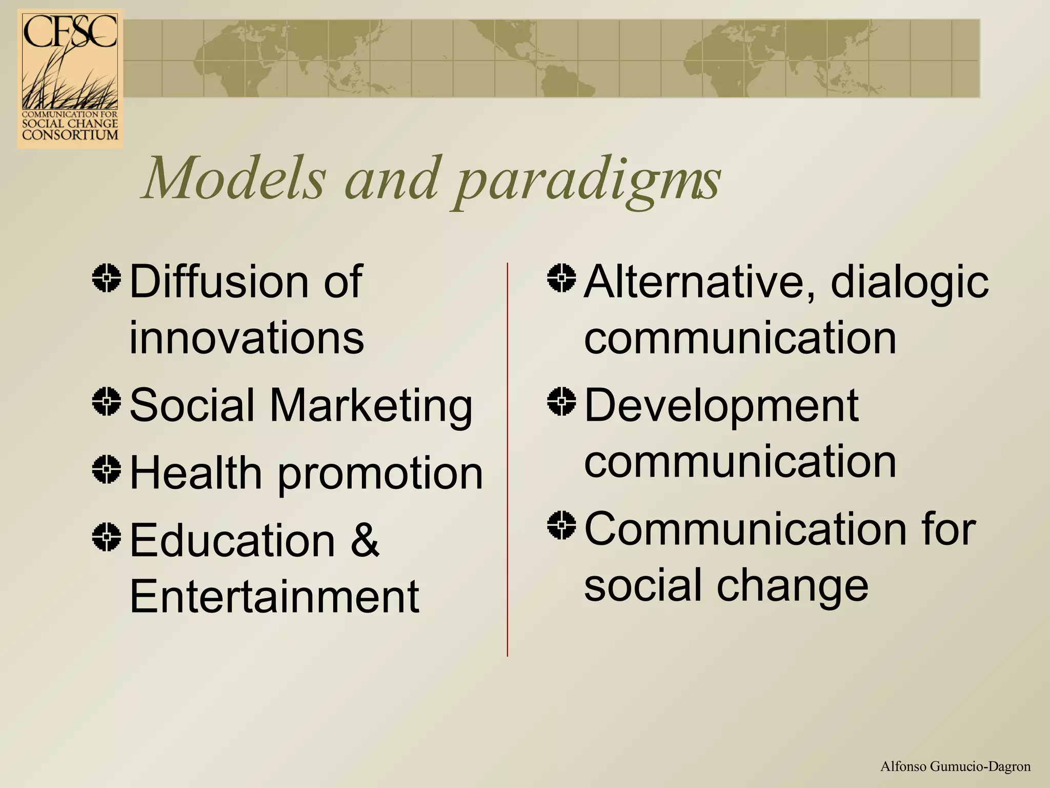 Models and paradigms Diffusion of innovations Social Marketing Health promotion  Education & Entertainment Alternative, dialogic communication Development communication Communication for social change 