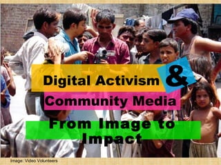 Digital Activism Community Media & From Image to Impact Image: Video Volunteers 