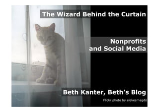The Wizard Behind the Curtain



                   Nonprofits
             and Social Media




     Beth Kanter, Beth’s Blog
                 Flickr photo by elekesmagdi/