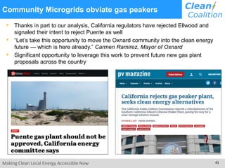 Making Clean Local Energy Accessible Now 41
Community Microgrids obviate gas peakers
Thanks in part to our analysis, California regulators have rejected Ellwood and
signaled their intent to reject Puente as well
“Let’s take this opportunity to move the Oxnard community into the clean energy
future — which is here already.” Carmen Ramirez, Mayor of Oxnard
Significant opportunity to leverage this work to prevent future new gas plant
proposals across the country
 
