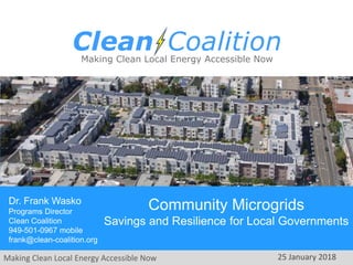 Making Clean Local Energy Accessible Now
Community Microgrids
Savings and Resilience for Local Governments
Dr. Frank Wasko
Programs Director
Clean Coalition
949-501-0967 mobile
frank@clean-coalition.org
25 January 2018
 
