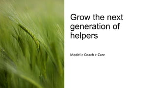 Grow the next
generation of
helpers
Model > Coach > Care
 