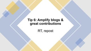 Tip 6: Amplify blogs &
great contributions
RT, repost
 