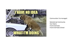 Communities I’ve managed:
NativeScript Community
Vue Vixens
Front-End Foxes
Front-End Foxes School
 