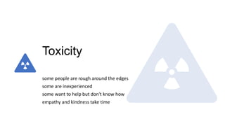Toxicity
some people are rough around the edges
some are inexperienced
some want to help but don't know how
empathy and kindness take time
 