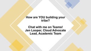How are YOU building your
tribe?
Chat with me on Teams!
Jen Looper, Cloud Advocate
Lead, Academic Team
 