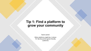 Teams works!
Other platforms might be a ‘culture
fit’ like Discord for game-friendly
audiences
Tip 1: Find a platform to
grow your community
 