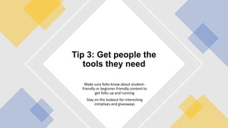 Make sure folks know about student-
friendly or beginner-friendly content to
get folks up and running
Stay on the lookout for interesting
initiatives and giveaways
Tip 3: Get people the
tools they need
 