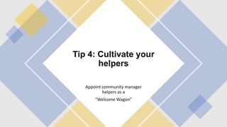 Tip 4: Cultivate your
helpers
Appoint community manager
helpers as a
“Welcome Wagon”
 