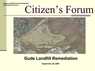 Citizen’s Forum
Gude Landfill Remediation
September 24, 2009
Gude Landfill Concerned Citizens
GLCC@hollybrooke.org
 