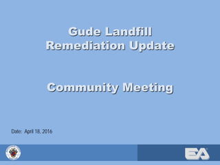 ®
Gude Landfill
Remediation Update
Community Meeting
Date: April 18, 2016
 