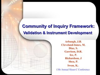 Community of Inquiry Framework:  Validation & Instrument Development   Arbaugh, J.B. Cleveland-Innes, M. Diaz, S. Garrison, D.R. Ice, P. Richardson, J Shea, P. Swan, K .   13th Annual Sloan-C Conference   