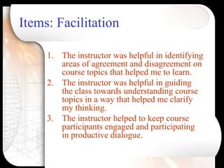 Items: Facilitation <ul><li>The instructor was helpful in identifying areas of agreement and disagreement on course topics...