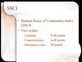 SSCI <ul><li>Student Sense of Community Index (SSCI) </li></ul><ul><li>Two scales: </li></ul><ul><ul><li>Learning 0-40 poi...