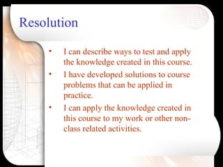 Resolution <ul><li>I can describe ways to test and apply the knowledge created in this course. </li></ul><ul><li>I have de...