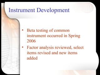 Instrument Development <ul><li>Beta testing of common instrument occurred in Spring 2006 </li></ul><ul><li>Factor analysis...