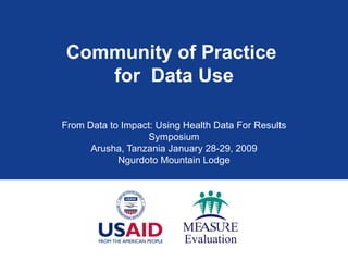 Community of Practice  for  Data Use From Data to Impact: Using Health Data For Results Symposium Arusha, Tanzania January 28-29, 2009 Ngurdoto Mountain Lodge 