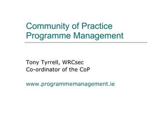 Community of Practice Programme Management Tony Tyrrell, WRCsec Co-ordinator of the CoP www.programmemanagement.ie   