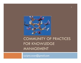 1




COMMUNITY OF PRACTICES
FOR KNOWLEDGE
MANAGEMENT
sucipto.asan@gmail.com