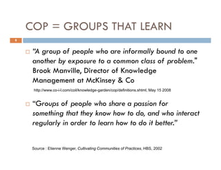 COP = GROUPS THAT LEARN
8


     “A group of people who are informally bound to one
      A
     another by exposure to a ...