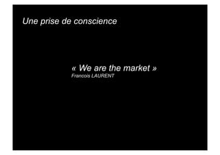 Une prise de conscience




           « We are the market »
           Francois LAURENT
 