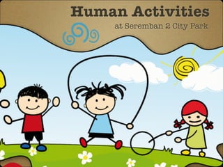 Human Activities
at Seremban 2 City Park
 