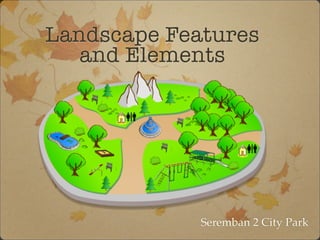 Landscape Features
and Elements
Seremban 2 City Park
 