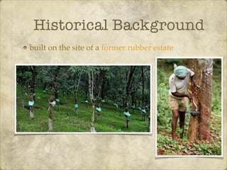 Historical Background
built on the site of a former rubber estate
 