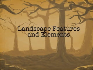Landscape Features
and Elements
 