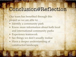 Conclusion@Reflection
Our team has beneﬁted through this
project as we are able to:
Identify a community park
Know more information about both local
and international community parks
Experience teamwork
See things we don't usually realize
Have a deeper understanding of
constructed landscape
 