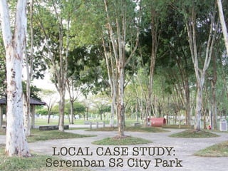 LOCAL CASE STUDY:
Seremban S2 City Park
 