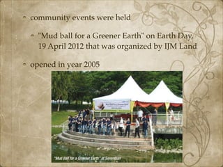 community events were held
"Mud ball for a Greener Earth" on Earth Day,
19 April 2012 that was organized by IJM Land
opened in year 2005
 