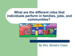 What are the different roles that individuals perform in families, jobs, and communities?  By Mrs. Bickel’s Class 