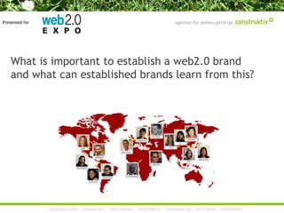 Presented for




    What is important to establish a web2.0 brand
    and what can established brands learn from this?




                construktiv GmbH · Haferwende 1 · 28357 Bremen · 0421/27867-0 · Tucholskystr. 45 · 10117 Berlin · 030/200569-0