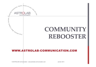 COMMUNITY  
                                                        REBOOSTER	

WWW.ASTROLAB-COMMUNICATION.COM




                                                                           1
© ASTROLAB Communication - www.astrolab-communication.com   Janvier 2013
 