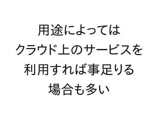 用途によっては
クラウド上のサービスを
利用すれば事足りる
場合も多い
 