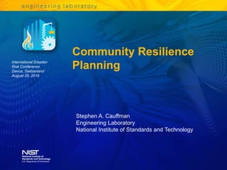 Community Resilience
Planning
Stephen A. Cauffman
Engineering Laboratory
National Institute of Standards and Technology
International Disaster
Risk Conference
Davos, Switzerland
August 29, 2016
 