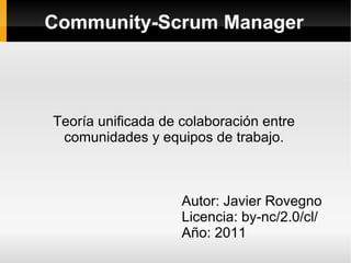 Community-Scrum Manager




Teoría unificada de colaboración entre
 comunidades y equipos de trabajo.



                    Autor: Javier Rovegno
                    Licencia: by-nc/2.0/cl/
                    Año: 2011
 