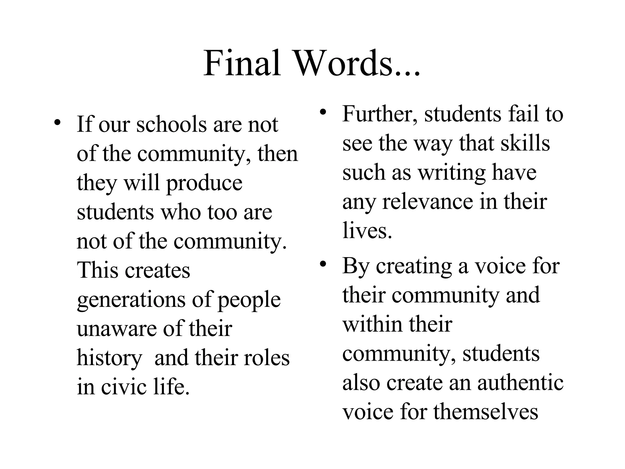 Final Words... If our schools are not of the community, then they will produce students who too are not of the community.  This creates generations of people unaware of their history  and their roles in civic life. Further, students fail to see the way that skills such as writing have any relevance in their lives. By creating a voice for their community and within their community, students also create an authentic voice for themselves 