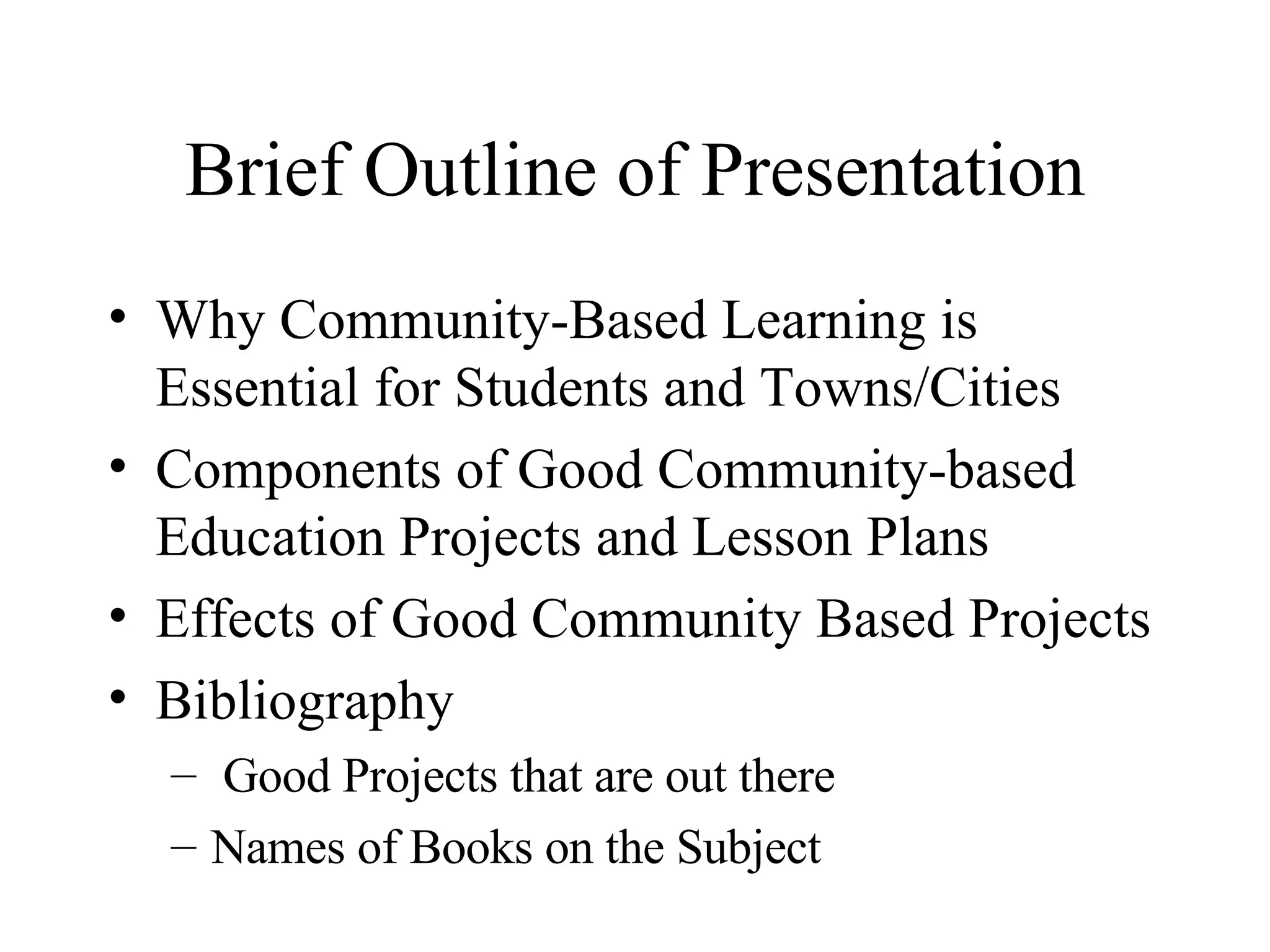 Brief Outline of Presentation Why Community-Based Learning is Essential for Students and Towns/Cities Components of Good Community-based Education Projects and Lesson Plans Effects of Good Community Based Projects Bibliography Good Projects that are out there Names of Books on the Subject 