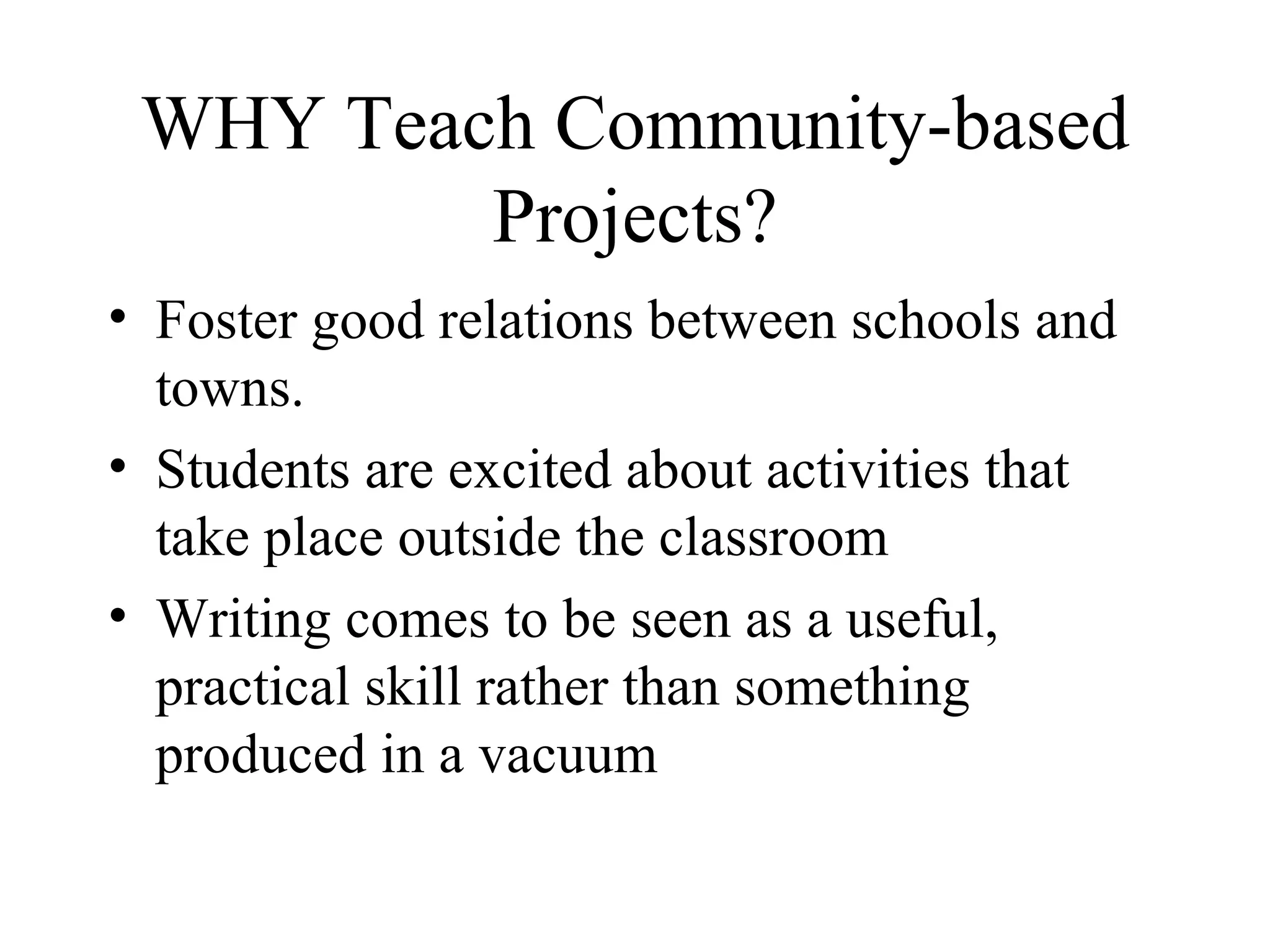 WHY Teach Community-based Projects? Foster good relations between schools and towns.  Students are excited about activities that take place outside the classroom Writing comes to be seen as a useful, practical skill rather than something produced in a vacuum 