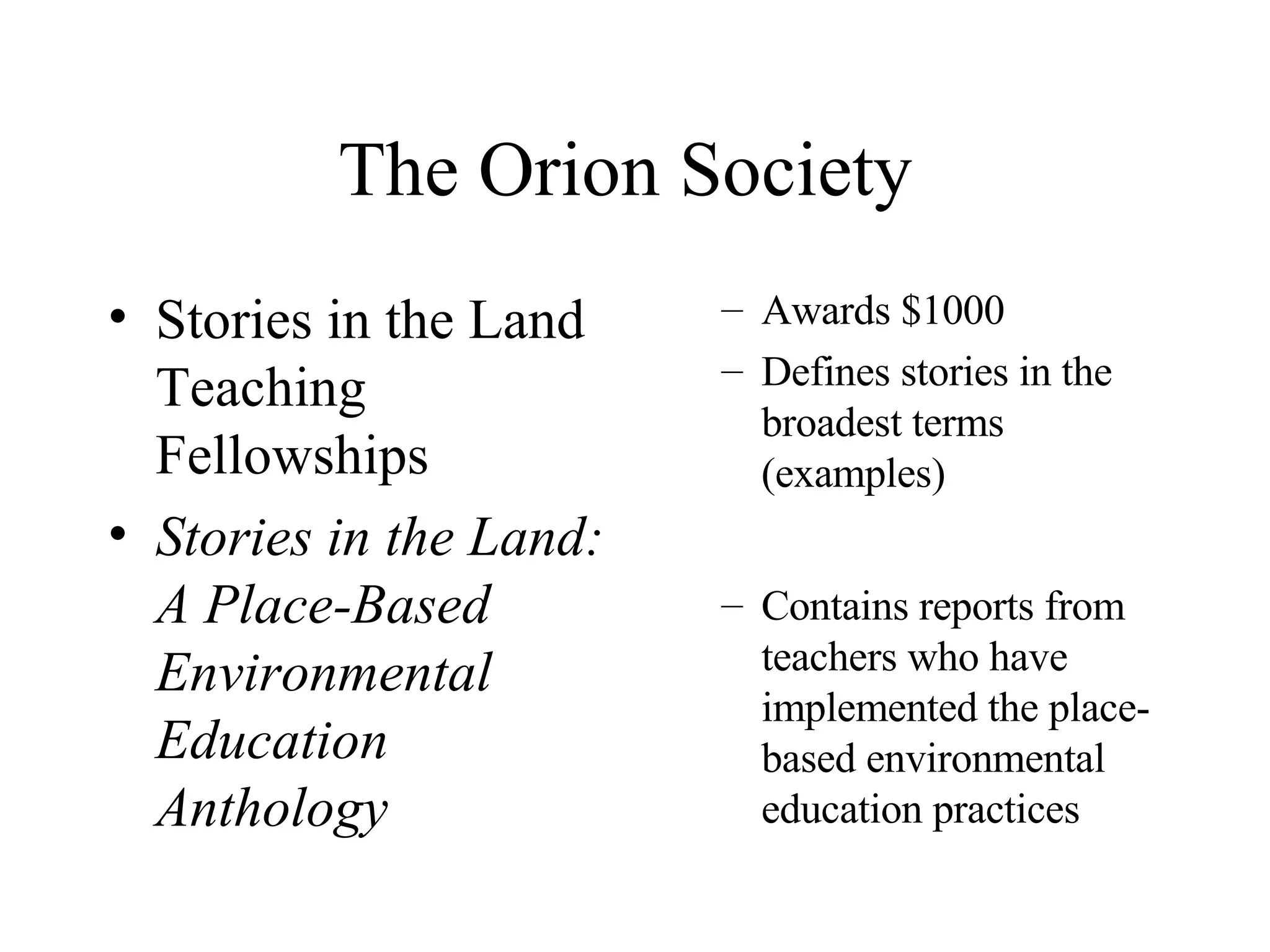 The Orion Society  Stories in the Land Teaching Fellowships   Stories in the Land: A Place-Based Environmental Education Anthology Awards $1000  Defines stories in the broadest terms (examples) Contains reports from teachers who have implemented the place-based environmental education practices 