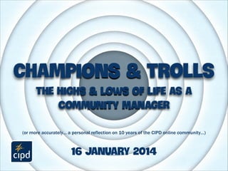 champions & trolls
the highs & lows of life as a
Community manager
(or more accurately… a personal reflection on 10 years of the CIPD online community…)

16 january 2014

 