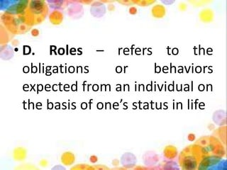 • D. Roles – refers to the
obligations or behaviors
expected from an individual on
the basis of one’s status in life
 