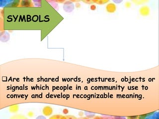 SYMBOLS
Are the shared words, gestures, objects or
signals which people in a community use to
convey and develop recognizable meaning.
 
