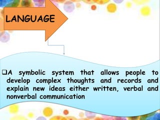 LANGUAGE
A symbolic system that allows people to
develop complex thoughts and records and
explain new ideas either written, verbal and
nonverbal communication
 